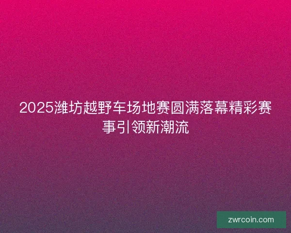 2025潍坊越野车场地赛圆满落幕精彩赛事引领新潮流